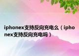 iphonex支持反向充电么（iphonex支持反向充电吗）