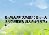 夏天每天洗几次澡最好（夏天一天洗几次澡比较好 夏天洗澡你洗对了吗）