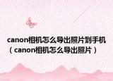 canon相机怎么导出照片到手机（canon相机怎么导出照片）