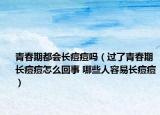 青春期都会长痘痘吗（过了青春期长痘痘怎么回事 哪些人容易长痘痘）