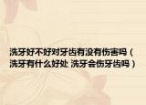 洗牙好不好对牙齿有没有伤害吗（洗牙有什么好处 洗牙会伤牙齿吗）