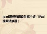 ipad视频剪辑软件哪个好（iPad视频转换器）