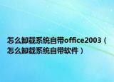 怎么卸载系统自带office2003（怎么卸载系统自带软件）