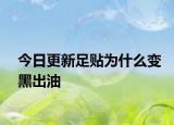 今日更新足贴为什么变黑出油