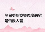 今日更新交警态度恶劣是否没人管