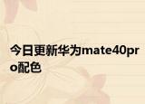 今日更新华为mate40pro配色