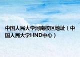中国人民大学河南校区地址（中国人民大学HND中心）