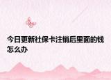 今日更新社保卡注销后里面的钱怎么办