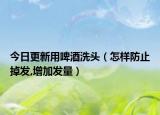 今日更新用啤酒洗头（怎样防止掉发,增加发量）