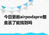 今日更新airpodspro整盒丢了能找到吗