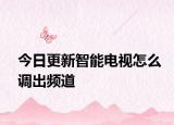 今日更新智能电视怎么调出频道