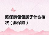派保爵包包属于什么档次（派保爵）