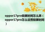 oppor17pro锁屏时间怎么弄（oppor17pro怎么设置锁屏时间）