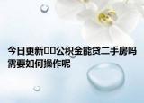 今日更新﻿﻿公积金能贷二手房吗需要如何操作呢