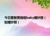 今日更新黄晓明baby婚纱照（拍婚纱照）