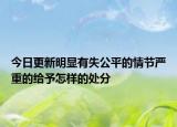 今日更新明显有失公平的情节严重的给予怎样的处分