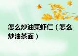 怎么炒油菜虾仁（怎么炒油茶面）