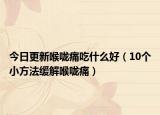 今日更新喉咙痛吃什么好（10个小方法缓解喉咙痛）