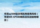 索尼sp500蓝牙耳机有麦克风吗（索尼WI-SP500耳机音乐控制有哪些）