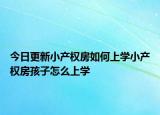 今日更新小产权房如何上学小产权房孩子怎么上学