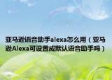 亚马逊语音助手alexa怎么用（亚马逊Alexa可设置成默认语音助手吗）