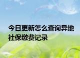 今日更新怎么查询异地社保缴费记录
