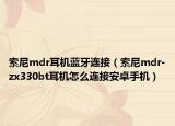 索尼mdr耳机蓝牙连接（索尼mdr-zx330bt耳机怎么连接安卓手机）
