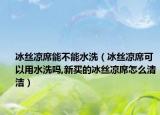 冰丝凉席能不能水洗（冰丝凉席可以用水洗吗,新买的冰丝凉席怎么清洁）