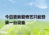今日更新爱奇艺只能登录一台设备