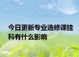 今日更新专业选修课挂科有什么影响