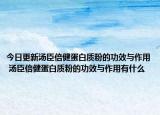今日更新汤臣倍健蛋白质粉的功效与作用 汤臣倍健蛋白质粉的功效与作用有什么