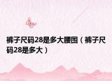 裤子尺码28是多大腰围（裤子尺码28是多大）