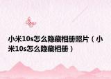 小米10s怎么隐藏相册照片（小米10s怎么隐藏相册）