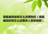 德施曼智能锁怎么设置指纹（德施曼指纹锁怎么设置家人到家提醒）