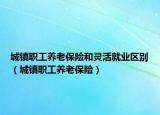 城镇职工养老保险和灵活就业区别（城镇职工养老保险）