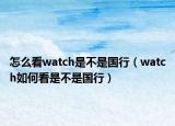 怎么看watch是不是国行（watch如何看是不是国行）