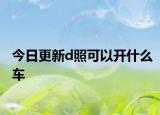 今日更新d照可以开什么车