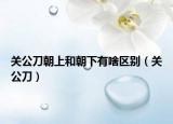关公刀朝上和朝下有啥区别（关公刀）