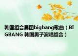韩国组合男团bigbang歌曲（BIGBANG 韩国男子演唱组合）