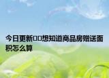 今日更新﻿﻿想知道商品房赠送面积怎么算