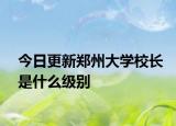 今日更新郑州大学校长是什么级别