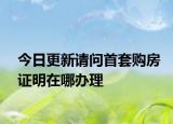 今日更新请问首套购房证明在哪办理