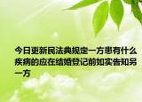 今日更新民法典规定一方患有什么疾病的应在结婚登记前如实告知另一方