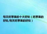 每天吃苹果的十大好处（吃苹果的好处,每天吃苹果的好处）