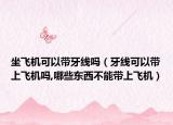 坐飞机可以带牙线吗（牙线可以带上飞机吗,哪些东西不能带上飞机）