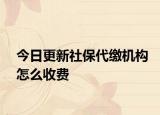 今日更新社保代缴机构怎么收费