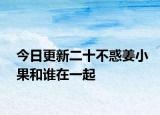 今日更新二十不惑姜小果和谁在一起