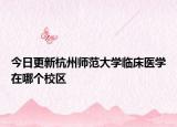 今日更新杭州师范大学临床医学在哪个校区