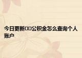 今日更新﻿﻿公积金怎么查询个人账户