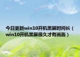 今日更新win10开机黑屏时间长（win10开机黑屏很久才有画面）